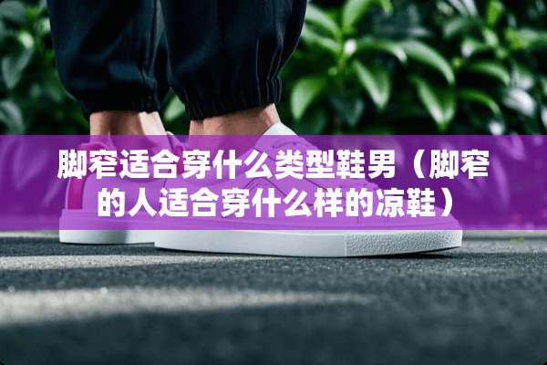 脚窄适合穿什么类型鞋男（脚窄的人适合穿什么样的凉鞋）