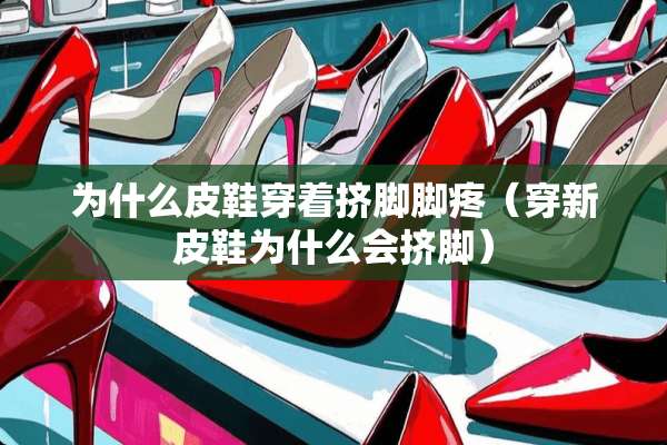 为什么皮鞋穿着挤脚脚疼（穿新皮鞋为什么会挤脚）