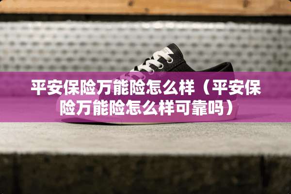 平安保险万能险怎么样（平安保险万能险怎么样可靠吗）