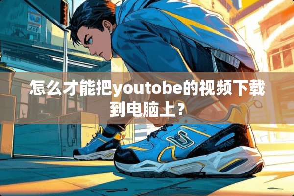 怎么才能把youtobe的视频下载到电脑上？