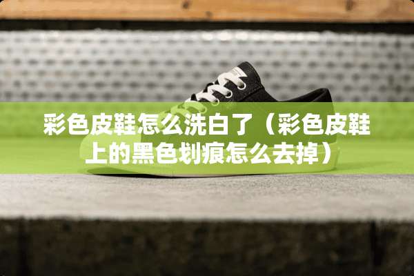 彩色皮鞋怎么洗白了（彩色皮鞋上的黑色划痕怎么去掉）
