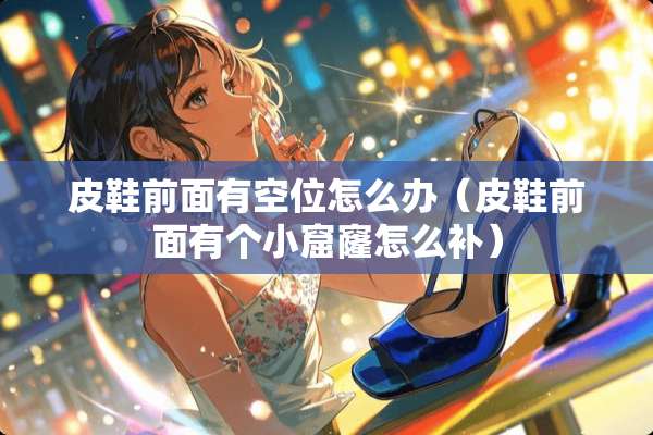 皮鞋前面有空位怎么办（皮鞋前面有个小窟窿怎么补）