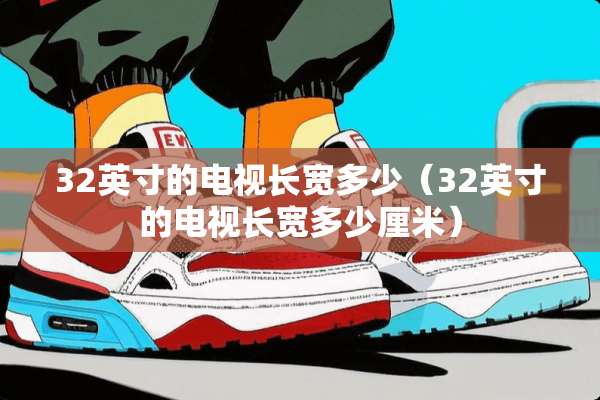 32英寸的电视长宽多少（32英寸的电视长宽多少厘米）