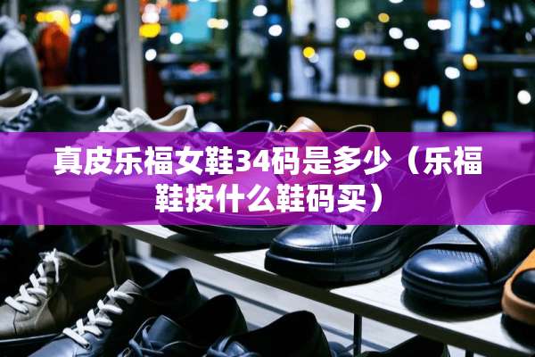 真皮乐福女鞋34码是多少（乐福鞋按什么鞋码买）