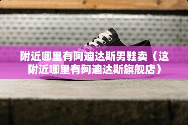 附近哪里有阿迪达斯男鞋卖（这附近哪里有阿迪达斯旗舰店）