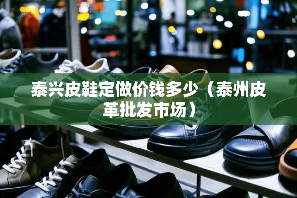 泰兴皮鞋定做价钱多少（泰州皮革批发市场）