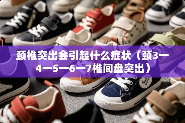 颈椎突出会引起什么症状(颈3一4一5一6一7椎间盘突出) 颈椎突出会引起什么症状(颈3一4一5一6一7椎间盘突出)