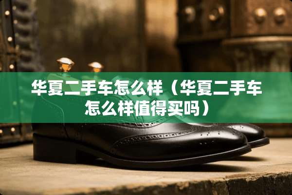 华夏二手车怎么样（华夏二手车怎么样值得买吗）