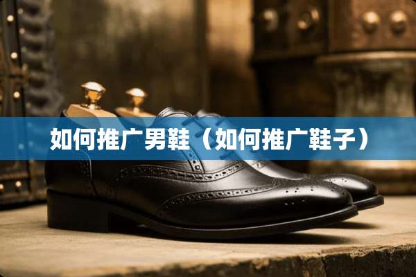 如何推广男鞋（如何推广鞋子）