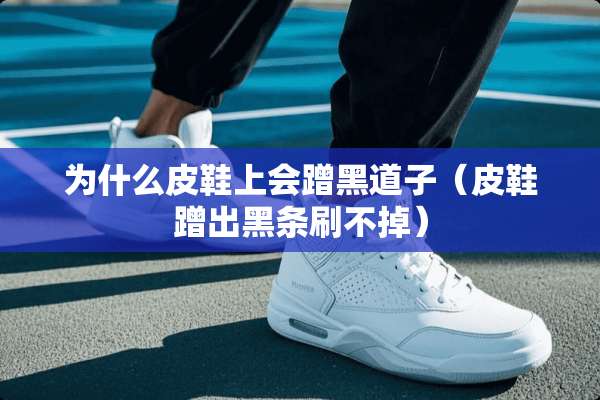 为什么皮鞋上会蹭黑道子（皮鞋蹭出黑条刷不掉）