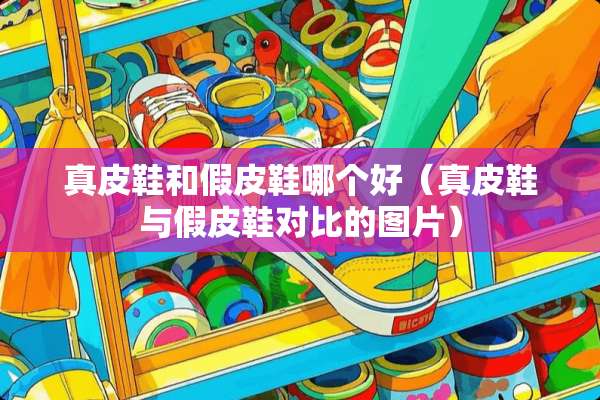 真皮鞋和假皮鞋哪个好（真皮鞋与假皮鞋对比的图片）