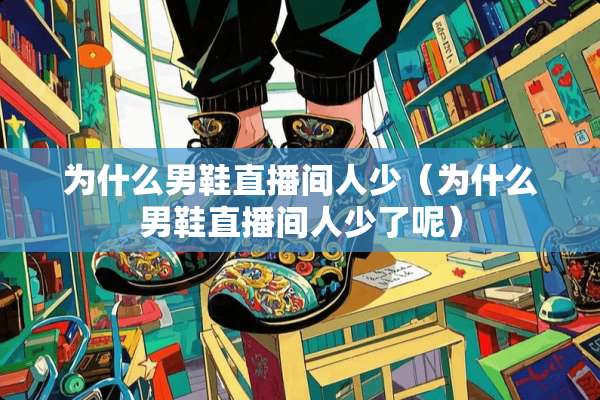 为什么男鞋直播间人少（为什么男鞋直播间人少了呢）