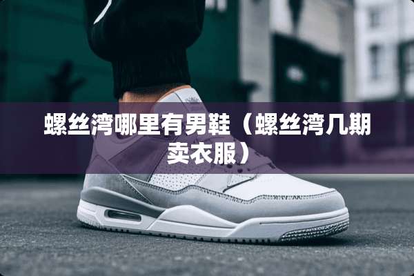 螺丝湾哪里有男鞋（螺丝湾几期卖衣服）