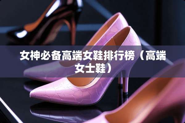 女神必备高端女鞋排行榜（高端女士鞋）