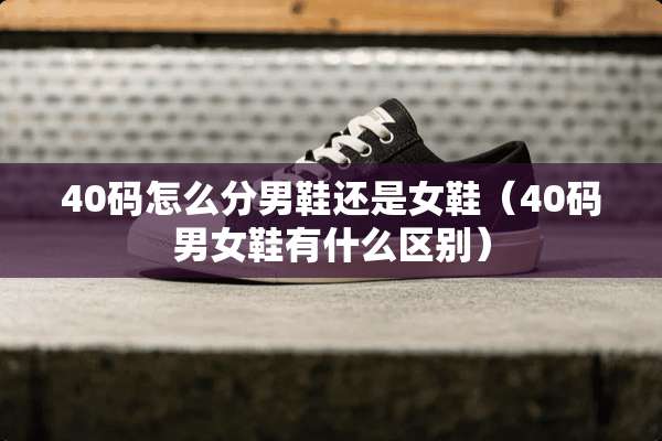 40码怎么分男鞋还是女鞋（40码男女鞋有什么区别）