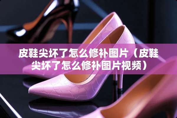皮鞋尖坏了怎么修补图片（皮鞋尖坏了怎么修补图片视频）