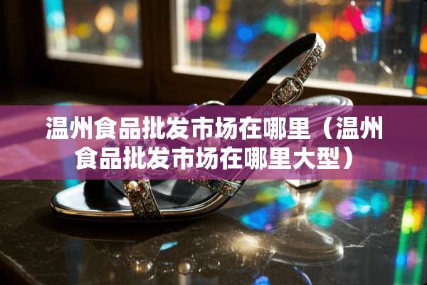 温州食品批发市场在哪里（温州食品批发市场在哪里大型）