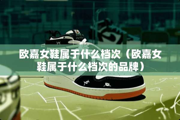 欧嘉女鞋属于什么档次（欧嘉女鞋属于什么档次的品牌）