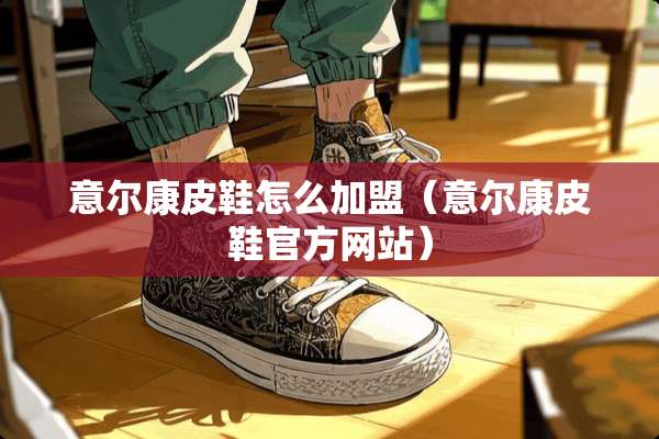 意尔康皮鞋怎么加盟（意尔康皮鞋官方网站）