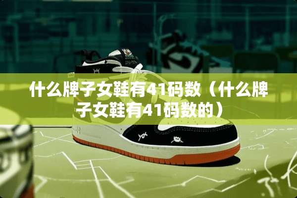 什么牌子女鞋有41码数（什么牌子女鞋有41码数的）