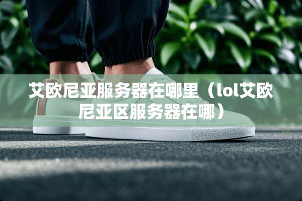 艾欧尼亚服务器在哪里（lol艾欧尼亚区服务器在哪）
