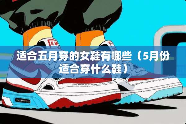 适合五月穿的女鞋有哪些（5月份适合穿什么鞋）