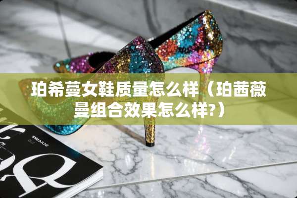 珀希蔓女鞋质量怎么样（珀茜薇曼组合效果怎么样?）