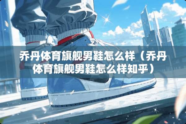 乔丹体育旗舰男鞋怎么样（乔丹体育旗舰男鞋怎么样知乎）