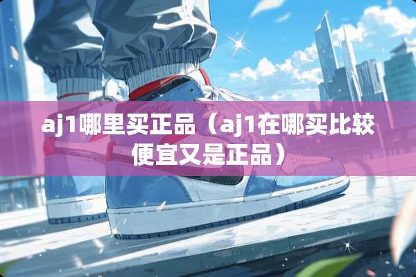 aj1哪里买正品（aj1在哪买比较便宜又是正品）