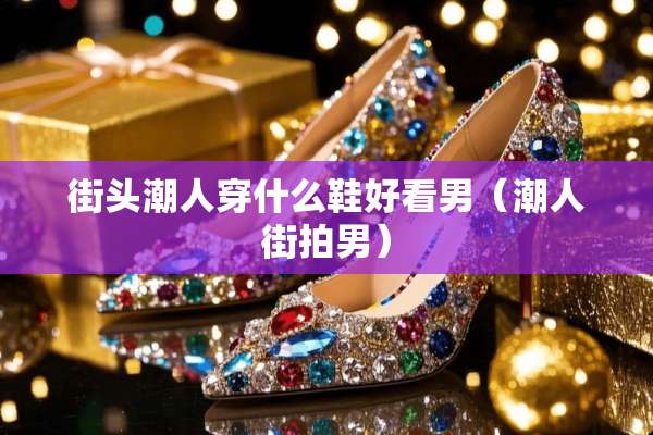 街头潮人穿什么鞋好看男（潮人**男）