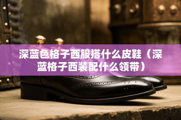深蓝色格子西服搭什么皮鞋（深蓝格子西装配什么领带）