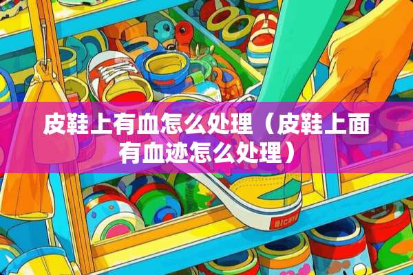 皮鞋上有血怎么处理（皮鞋上面有血迹怎么处理）