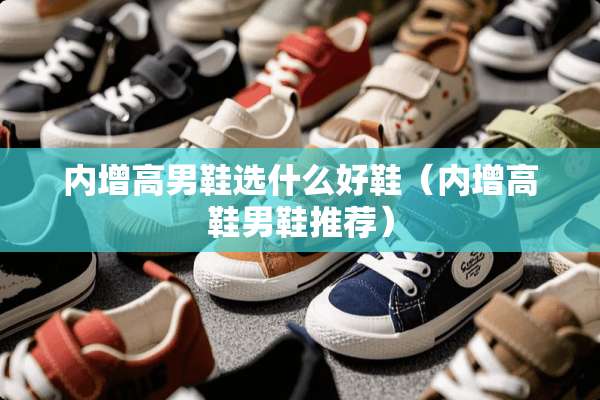 内增高男鞋选什么好鞋（内增高鞋男鞋推荐）