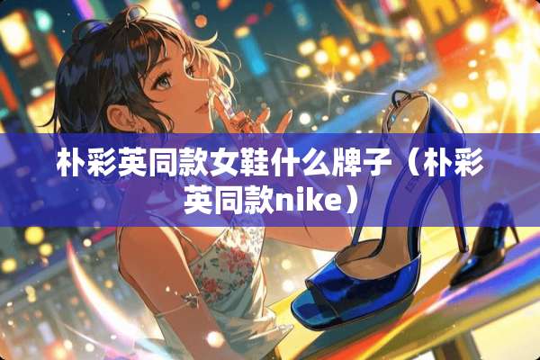 朴彩英同款女鞋什么牌子（朴彩英同款nike）