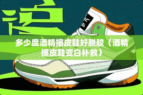 多少度酒精擦皮鞋好脱胶（酒精擦皮鞋变白补救）