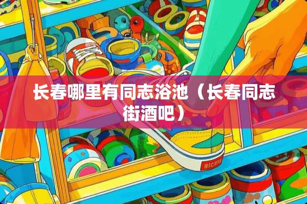 长春哪里有同志浴池（长春同志街酒吧）