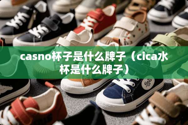 casno杯子是什么牌子（cica水杯是什么牌子）
