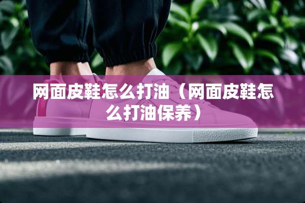 网面皮鞋怎么打油（网面皮鞋怎么打油保养）