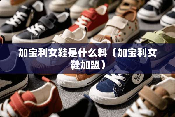 加宝利女鞋是什么料（加宝利女鞋加盟）