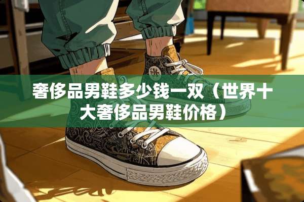 奢侈品男鞋多少钱一双（世界十大奢侈品男鞋价格）
