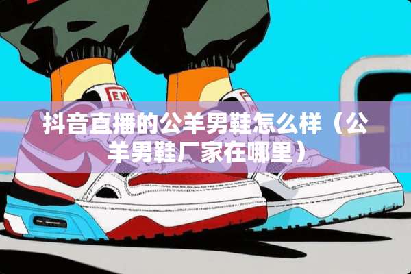 抖音直播的公羊男鞋怎么样（公羊男鞋厂家在哪里）