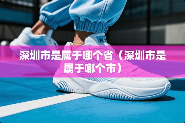 深圳市是属于哪个省（深圳市是属于哪个市）