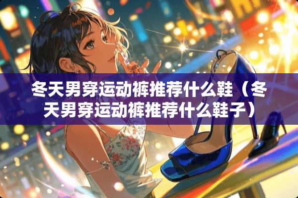 冬天男穿运动裤推荐什么鞋（冬天男穿运动裤推荐什么鞋子）