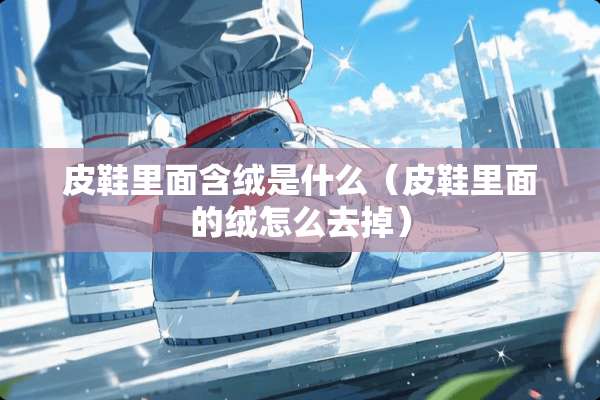 皮鞋里面含绒是什么（皮鞋里面的绒怎么去掉）