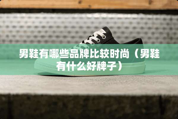 男鞋有哪些品牌比较时尚（男鞋有什么好牌子）
