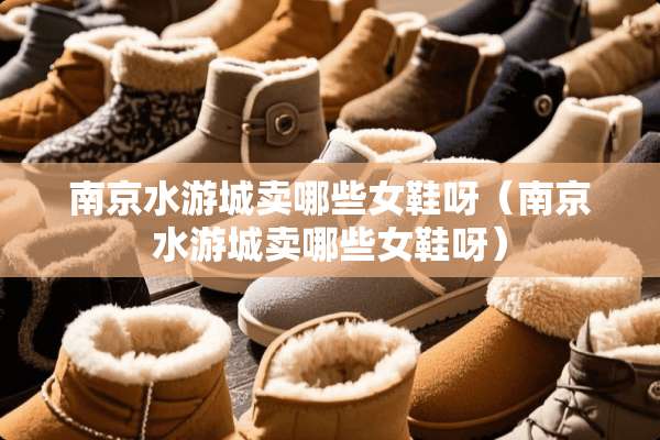 南京水游城卖哪些女鞋呀（南京水游城卖哪些女鞋呀）
