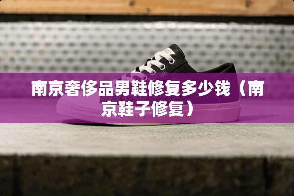 南京奢侈品男鞋修复多少钱(南京鞋子修复) 南京奢侈品男鞋修复多少钱(南京鞋子修复)