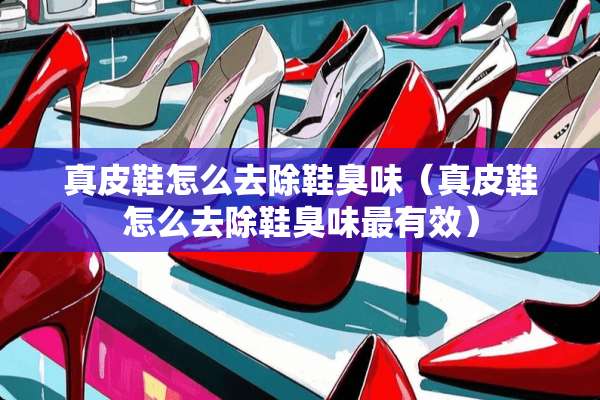 真皮鞋怎么去除鞋臭味（真皮鞋怎么去除鞋臭味最有效）