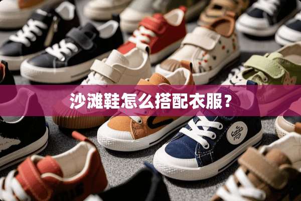沙滩鞋怎么搭配衣服？