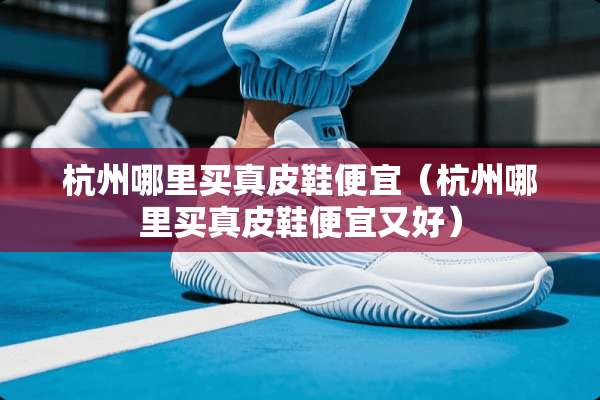 杭州哪里买真皮鞋便宜（杭州哪里买真皮鞋便宜又好）